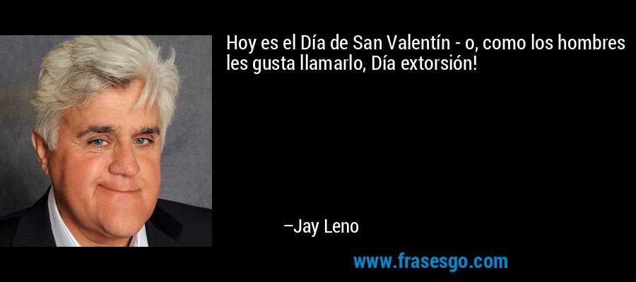 Hoy es el Día de San Valentín - o, como los hombres les gusta llamarlo, Día extorsión! – Jay Leno