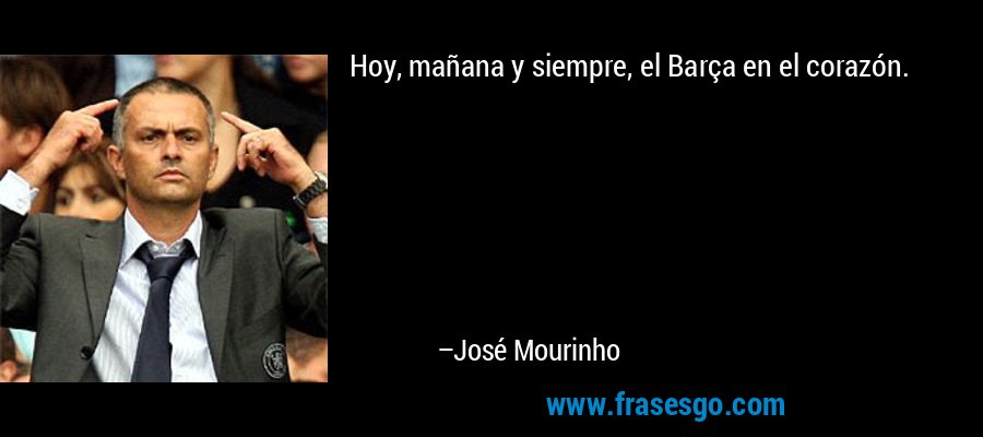 Hoy, mañana y siempre, el Barça en el corazón. – José Mourinho