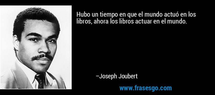 Hubo un tiempo en que el mundo actuó en los libros, ahora los libros actuar en el mundo. – Joseph Joubert