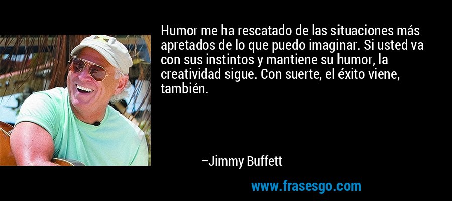 Humor me ha rescatado de las situaciones más apretados de lo que puedo imaginar. Si usted va con sus instintos y mantiene su humor, la creatividad sigue. Con suerte, el éxito viene, también. – Jimmy Buffett