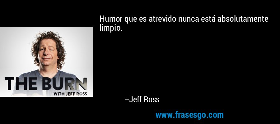 Humor que es atrevido nunca está absolutamente limpio. – Jeff Ross