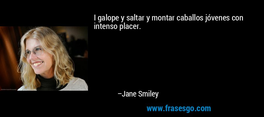I galope y saltar y montar caballos jóvenes con intenso placer. – Jane Smiley