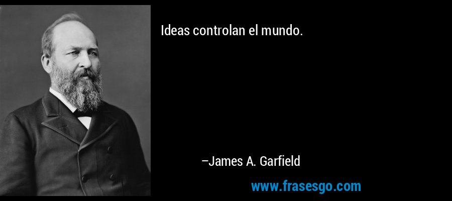 Ideas controlan el mundo. – James A. Garfield