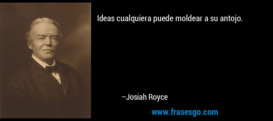 Ideas cualquiera puede moldear a su antojo. – Josiah Royce