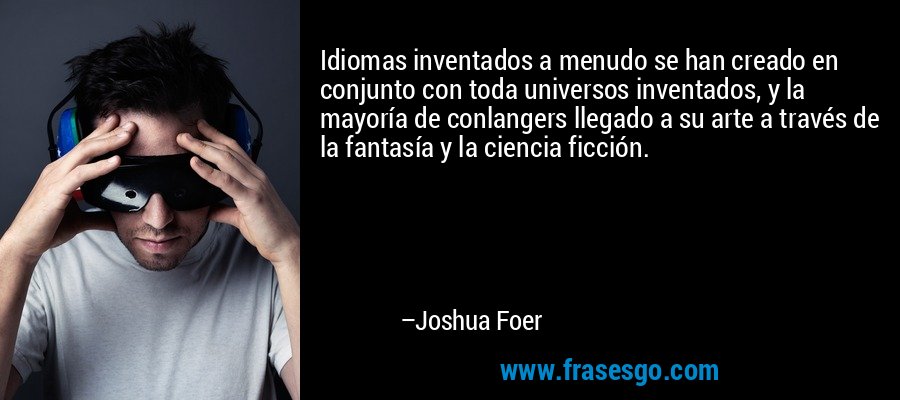 Idiomas inventados a menudo se han creado en conjunto con toda universos inventados, y la mayoría de conlangers llegado a su arte a través de la fantasía y la ciencia ficción. – Joshua Foer