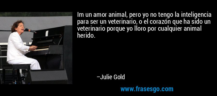 Im un amor animal, pero yo no tengo la inteligencia para ser un veterinario, o el corazón que ha sido un veterinario porque yo lloro por cualquier animal herido. – Julie Gold