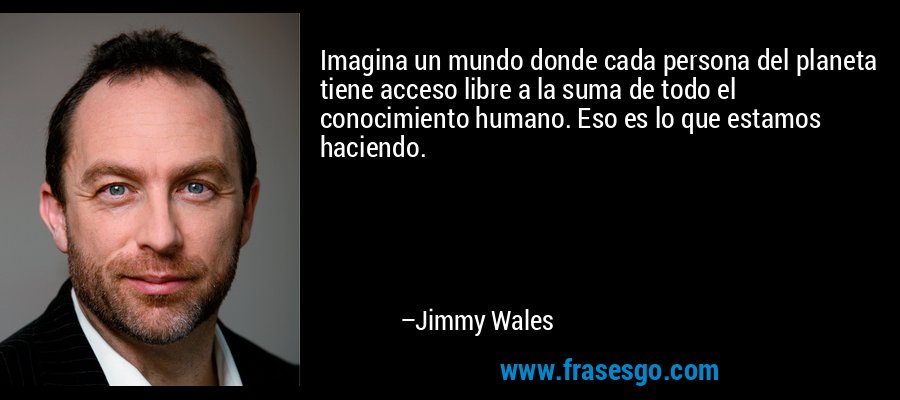 Imagina un mundo donde cada persona del planeta tiene acceso libre a la suma de todo el conocimiento humano. Eso es lo que estamos haciendo. – Jimmy Wales