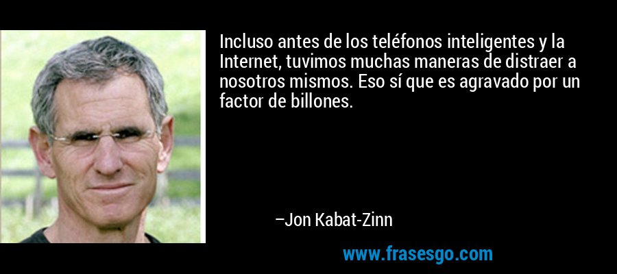 Incluso antes de los teléfonos inteligentes y la Internet, tuvimos muchas maneras de distraer a nosotros mismos. Eso sí que es agravado por un factor de billones. – Jon Kabat-Zinn