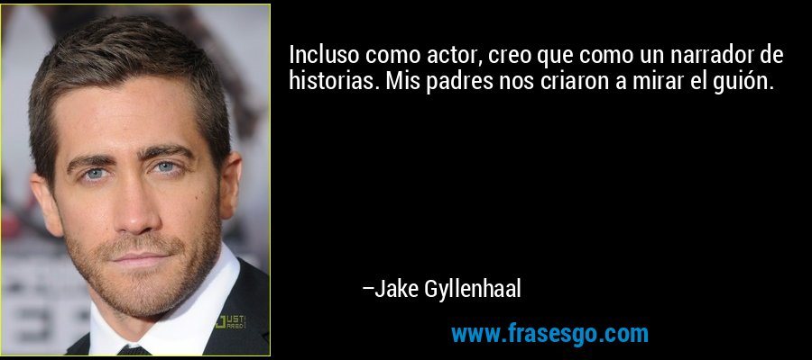 Incluso como actor, creo que como un narrador de historias. Mis padres nos criaron a mirar el guión. – Jake Gyllenhaal