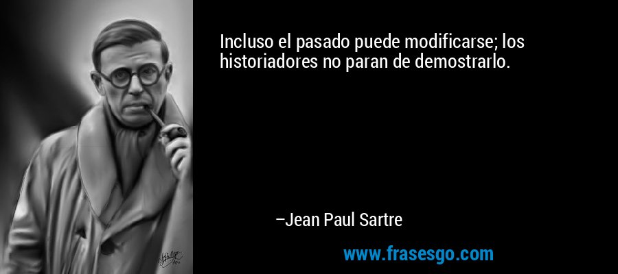 Incluso el pasado puede modificarse; los historiadores no paran de demostrarlo. – Jean Paul Sartre