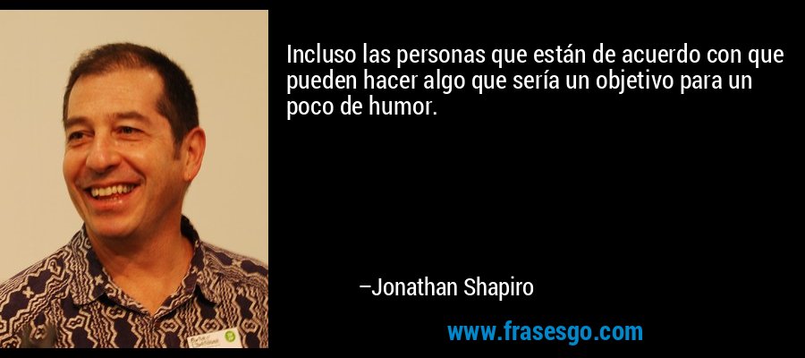 Incluso las personas que están de acuerdo con que pueden hacer algo que sería un objetivo para un poco de humor. – Jonathan Shapiro