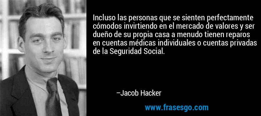 Incluso las personas que se sienten perfectamente cómodos invirtiendo en el mercado de valores y ser dueño de su propia casa a menudo tienen reparos en cuentas médicas individuales o cuentas privadas de la Seguridad Social. – Jacob Hacker