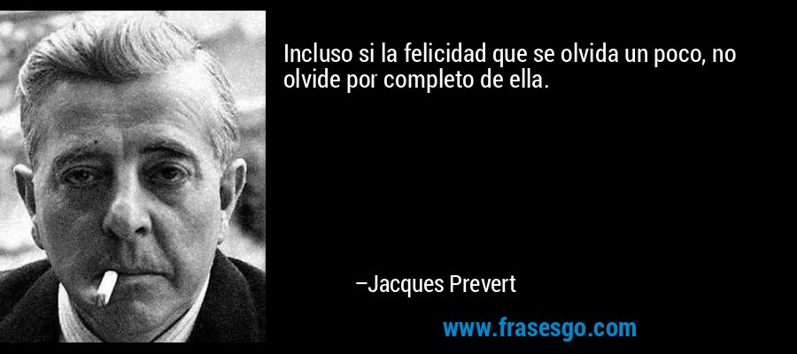 Incluso si la felicidad que se olvida un poco, no olvide por completo de ella. – Jacques Prevert