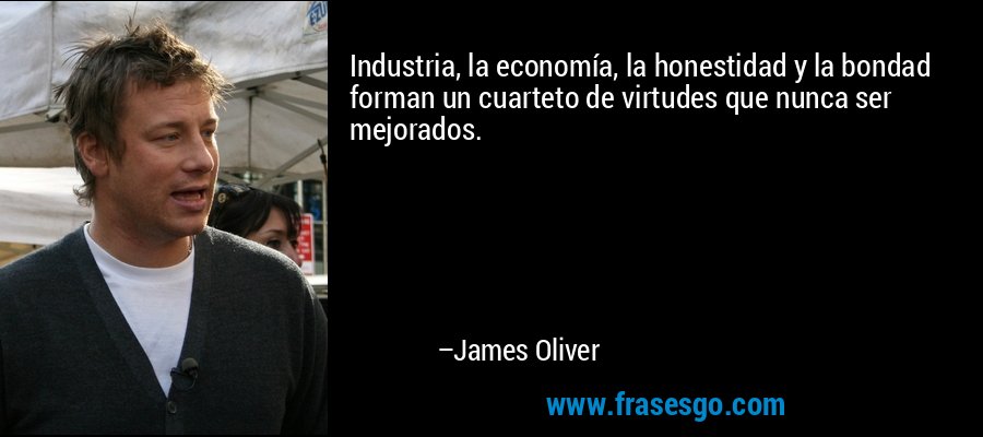 Industria, la economía, la honestidad y la bondad forman un cuarteto de virtudes que nunca ser mejorados. – James Oliver