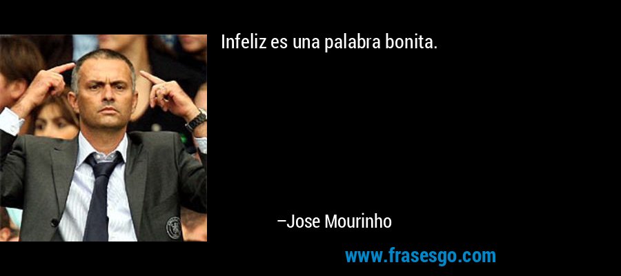 Infeliz es una palabra bonita. – Jose Mourinho