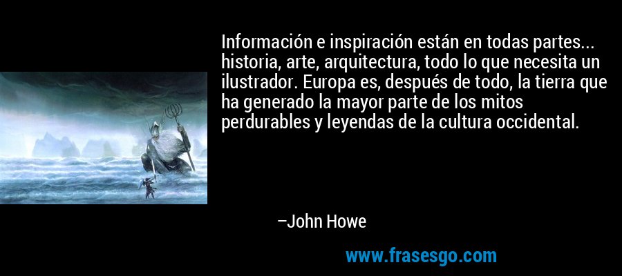 Información e inspiración están en todas partes... historia, arte, arquitectura, todo lo que necesita un ilustrador. Europa es, después de todo, la tierra que ha generado la mayor parte de los mitos perdurables y leyendas de la cultura occidental. – John Howe