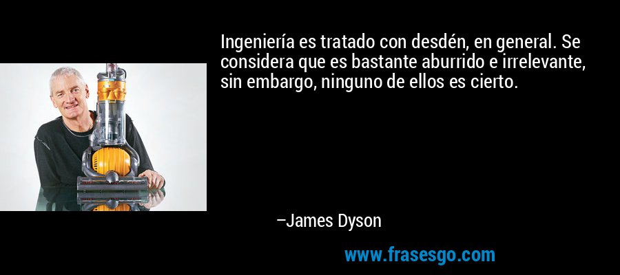 Ingeniería es tratado con desdén, en general. Se considera que es bastante aburrido e irrelevante, sin embargo, ninguno de ellos es cierto. – James Dyson