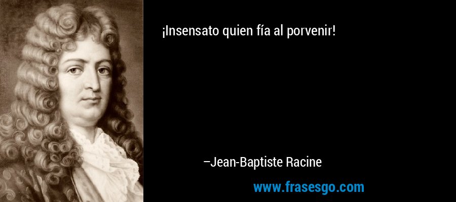 ¡Insensato quien fía al porvenir! – Jean-Baptiste Racine