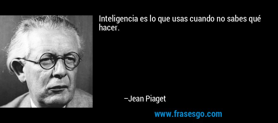 Inteligencia es lo que usas cuando no sabes qué hacer. – Jean Piaget