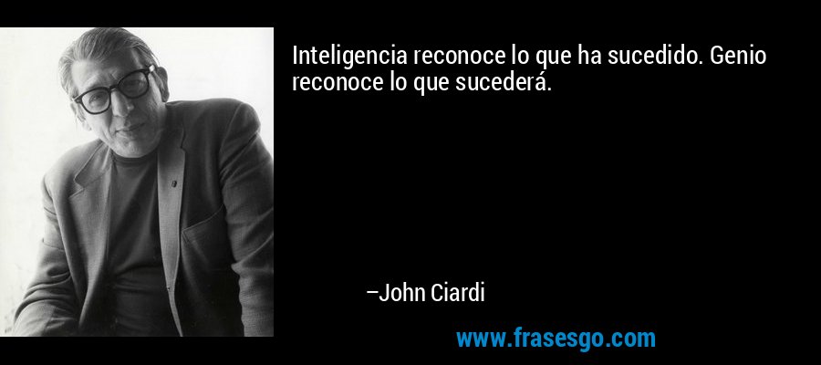 Inteligencia reconoce lo que ha sucedido. Genio reconoce lo que sucederá. – John Ciardi