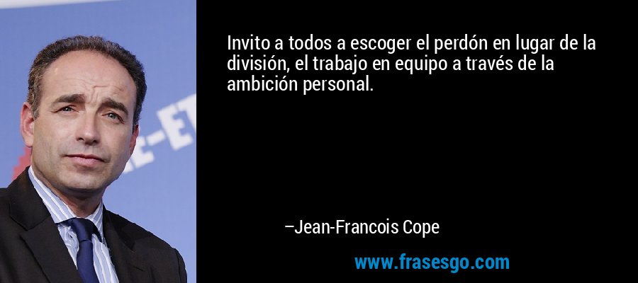 Invito a todos a escoger el perdón en lugar de la división, el trabajo en equipo a través de la ambición personal. – Jean-Francois Cope