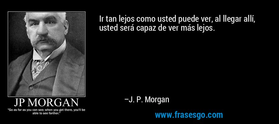 Ir tan lejos como usted puede ver, al llegar allí, usted será capaz de ver más lejos. – J. P. Morgan