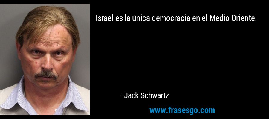 Israel es la única democracia en el Medio Oriente. – Jack Schwartz