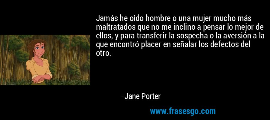 Jamás he oído hombre o una mujer mucho más maltratados que no me inclino a pensar lo mejor de ellos, y para transferir la sospecha o la aversión a la que encontró placer en señalar los defectos del otro. – Jane Porter