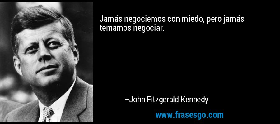 Jamás negociemos con miedo, pero jamás temamos negociar. – John Fitzgerald Kennedy
