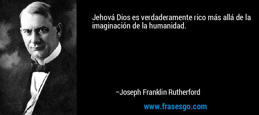 Jehová Dios es verdaderamente rico más allá de la imaginación de la humanidad. – Joseph Franklin Rutherford