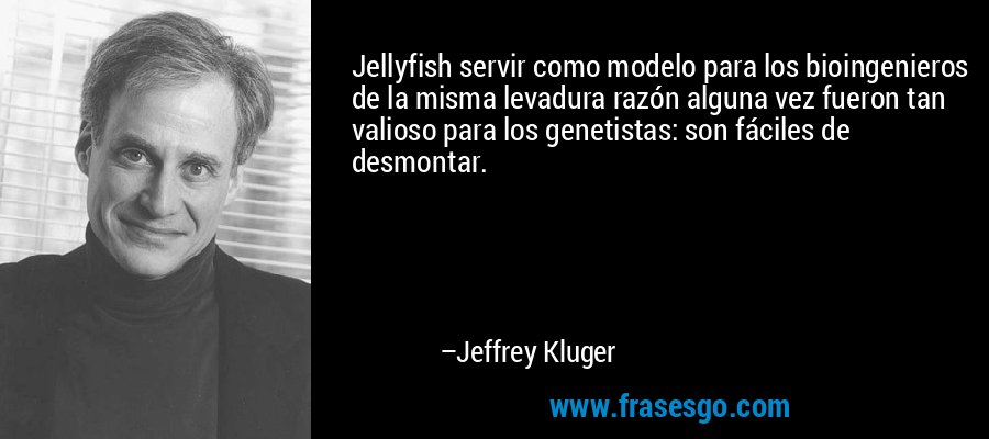 Jellyfish servir como modelo para los bioingenieros de la misma levadura razón alguna vez fueron tan valioso para los genetistas: son fáciles de desmontar. – Jeffrey Kluger