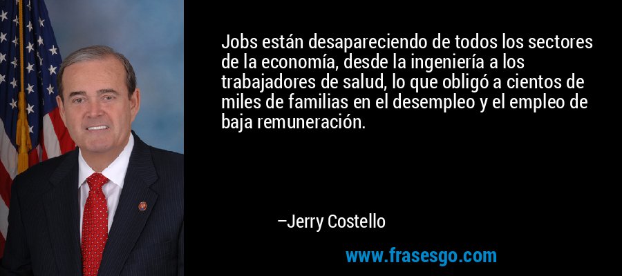 Jobs están desapareciendo de todos los sectores de la economía, desde la ingeniería a los trabajadores de salud, lo que obligó a cientos de miles de familias en el desempleo y el empleo de baja remuneración. – Jerry Costello