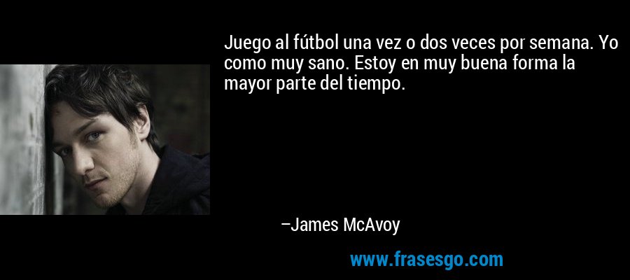 Juego al fútbol una vez o dos veces por semana. Yo como muy sano. Estoy en muy buena forma la mayor parte del tiempo. – James McAvoy