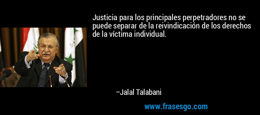 Justicia para los principales perpetradores no se puede separar de la reivindicación de los derechos de la víctima individual. – Jalal Talabani