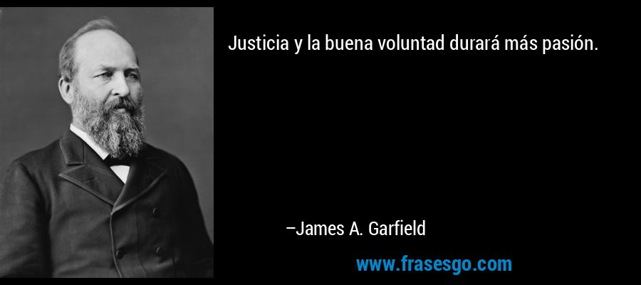 Justicia y la buena voluntad durará más pasión. – James A. Garfield