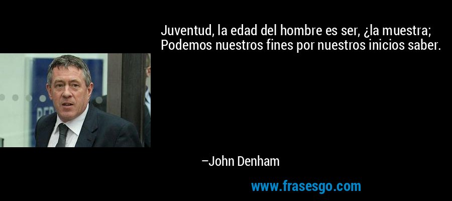 Juventud, la edad del hombre es ser, ¿la muestra; Podemos nuestros fines por nuestros inicios saber. – John Denham