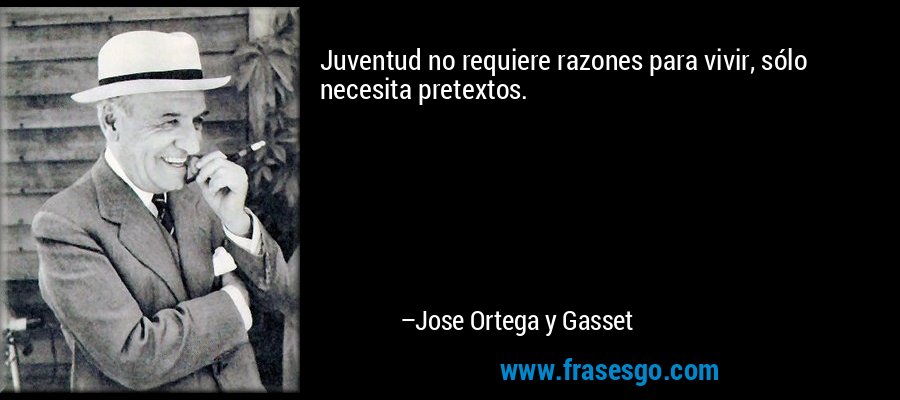 Juventud no requiere razones para vivir, sólo necesita pretextos. – Jose Ortega y Gasset