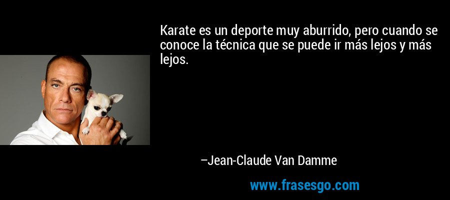 Karate es un deporte muy aburrido, pero cuando se conoce la técnica que se puede ir más lejos y más lejos. – Jean-Claude Van Damme