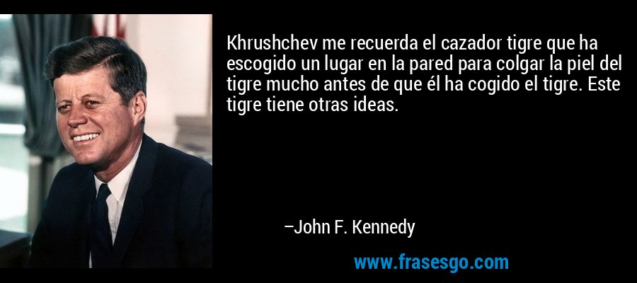 Khrushchev me recuerda el cazador tigre que ha escogido un lugar en la pared para colgar la piel del tigre mucho antes de que él ha cogido el tigre. Este tigre tiene otras ideas. – John F. Kennedy