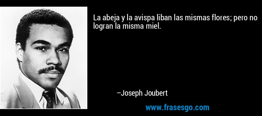 La abeja y la avispa liban las mismas flores; pero no logran la misma miel. – Joseph Joubert