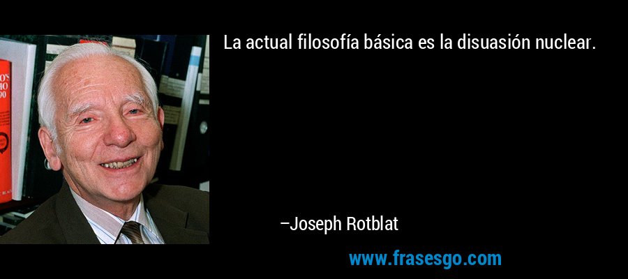 La actual filosofía básica es la disuasión nuclear. – Joseph Rotblat