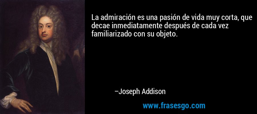 La admiración es una pasión de vida muy corta, que decae inmediatamente después de cada vez familiarizado con su objeto. – Joseph Addison