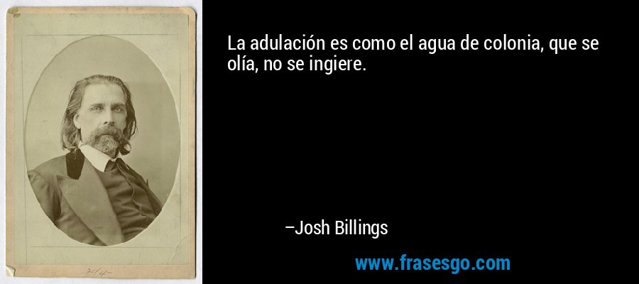 La adulación es como el agua de colonia, que se olía, no se ingiere. – Josh Billings