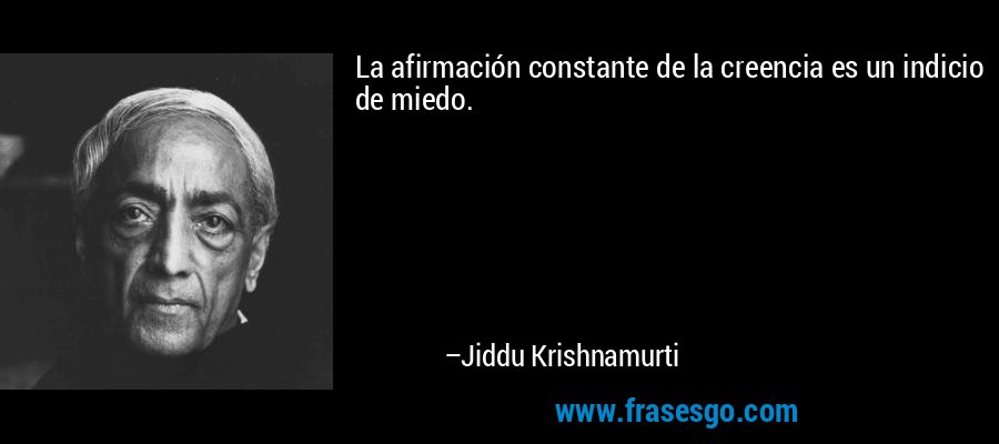 La afirmación constante de la creencia es un indicio de miedo. – Jiddu Krishnamurti