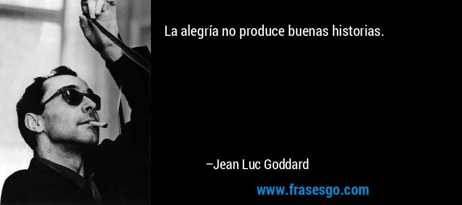 La alegría no produce buenas historias. – Jean Luc Goddard