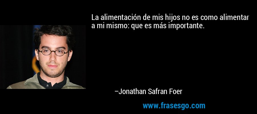 La alimentación de mis hijos no es como alimentar a mi mismo: que es más importante. – Jonathan Safran Foer