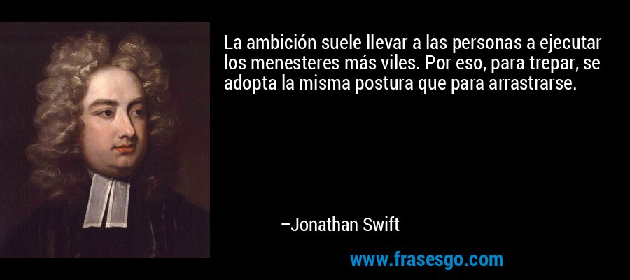 La ambición suele llevar a las personas a ejecutar los menesteres más viles. Por eso, para trepar, se adopta la misma postura que para arrastrarse. – Jonathan Swift