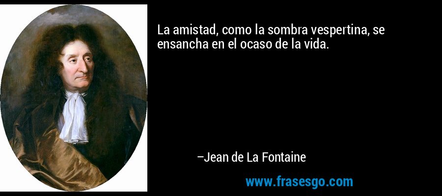 La amistad, como la sombra vespertina, se ensancha en el ocaso de la vida. – Jean de La Fontaine