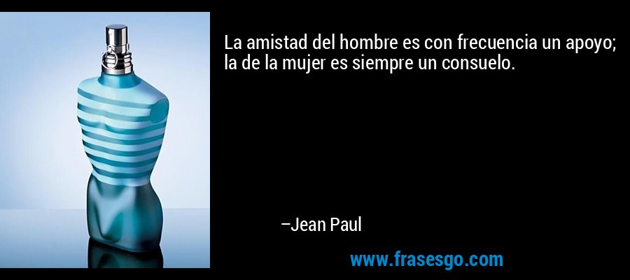 La amistad del hombre es con frecuencia un apoyo; la de la mujer es siempre un consuelo. – Jean Paul