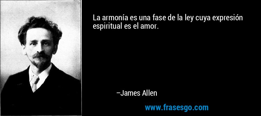 La armonía es una fase de la ley cuya expresión espiritual es el amor. – James Allen